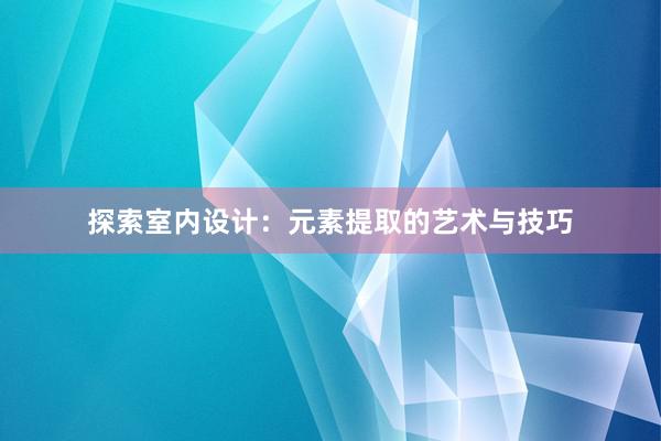 探索室内设计：元素提取的艺术与技巧