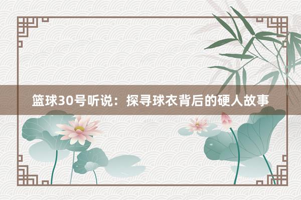 篮球30号听说：探寻球衣背后的硬人故事