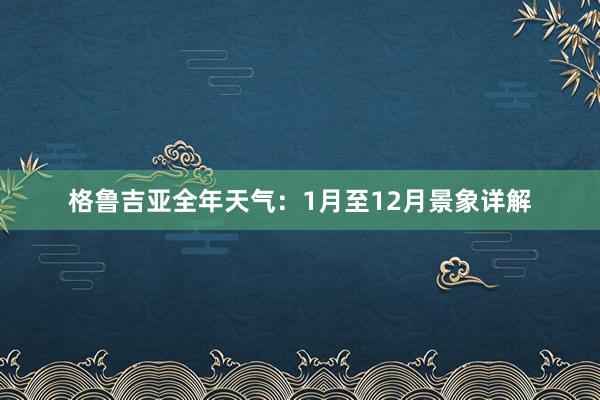 格鲁吉亚全年天气：1月至12月景象详解