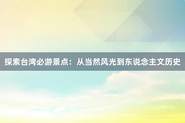 探索台湾必游景点：从当然风光到东说念主文历史