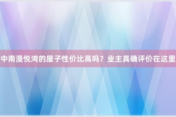 中南漫悦湾的屋子性价比高吗？业主真确评价在这里